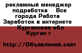 рекламный менеджер (подработка) - Все города Работа » Заработок в интернете   . Курганская обл.,Курган г.